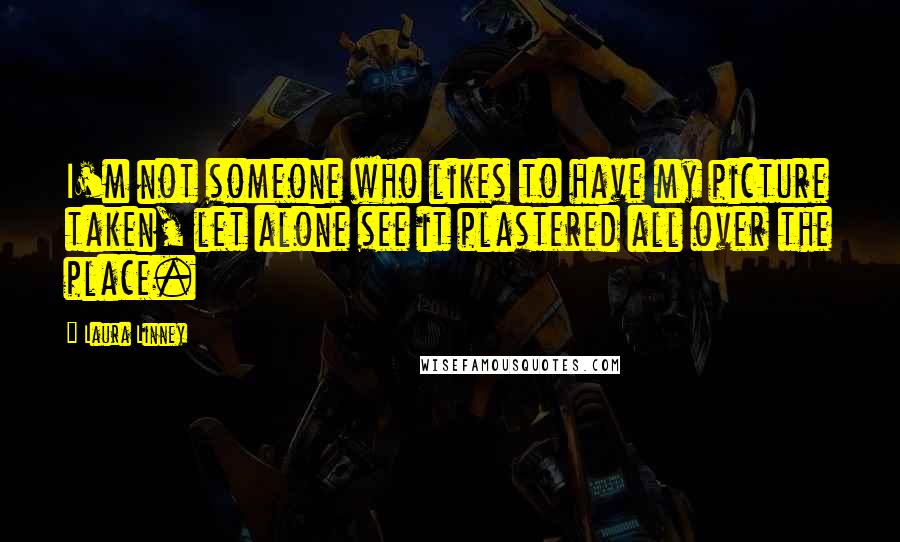 Laura Linney Quotes: I'm not someone who likes to have my picture taken, let alone see it plastered all over the place.