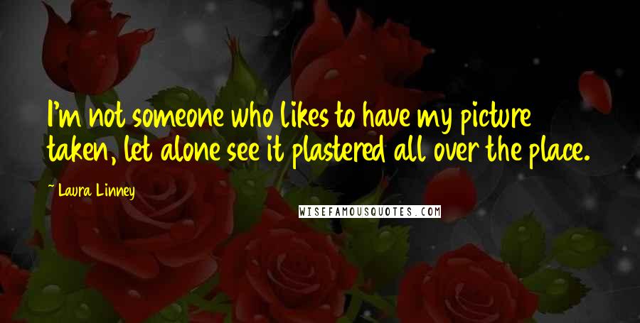 Laura Linney Quotes: I'm not someone who likes to have my picture taken, let alone see it plastered all over the place.