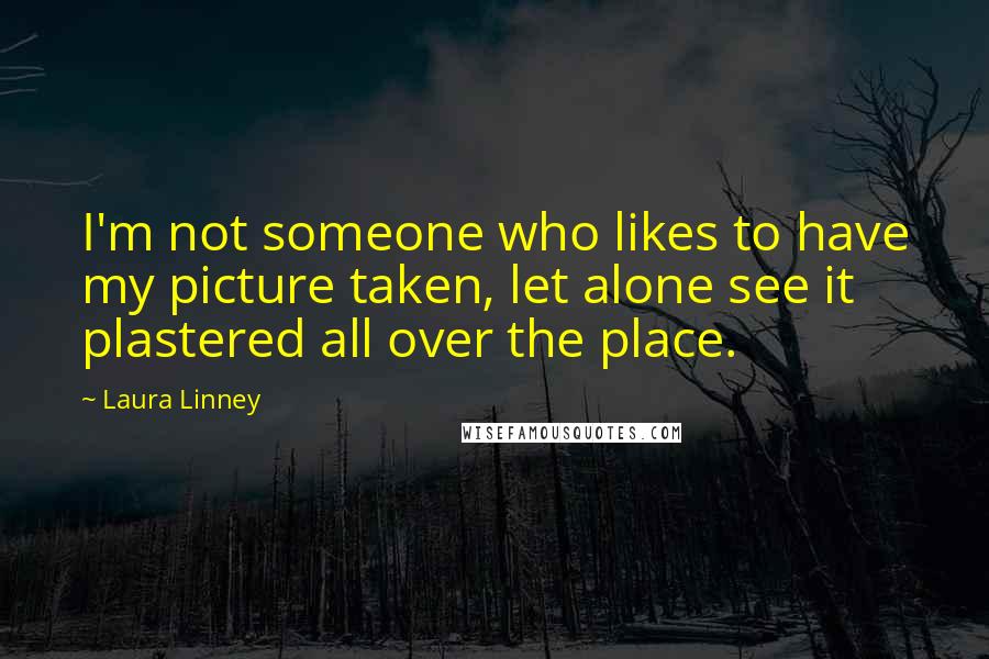 Laura Linney Quotes: I'm not someone who likes to have my picture taken, let alone see it plastered all over the place.