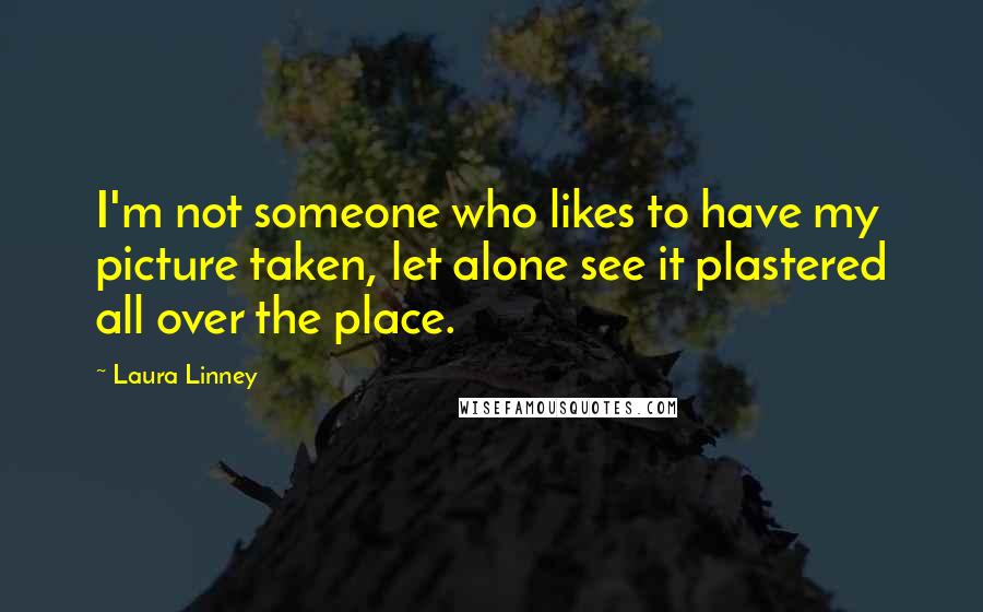 Laura Linney Quotes: I'm not someone who likes to have my picture taken, let alone see it plastered all over the place.