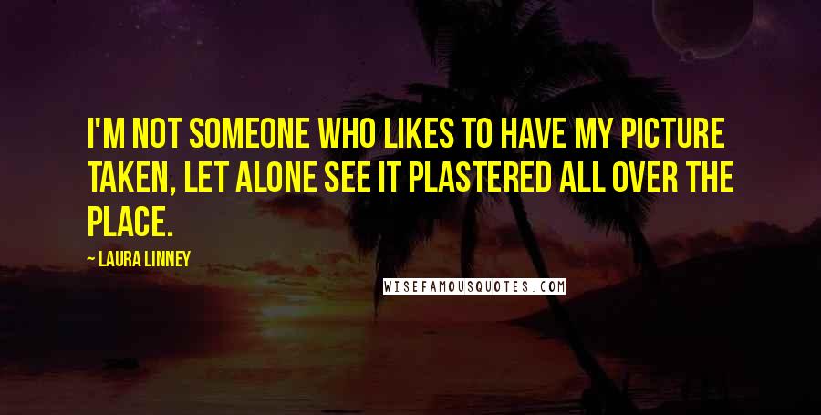 Laura Linney Quotes: I'm not someone who likes to have my picture taken, let alone see it plastered all over the place.