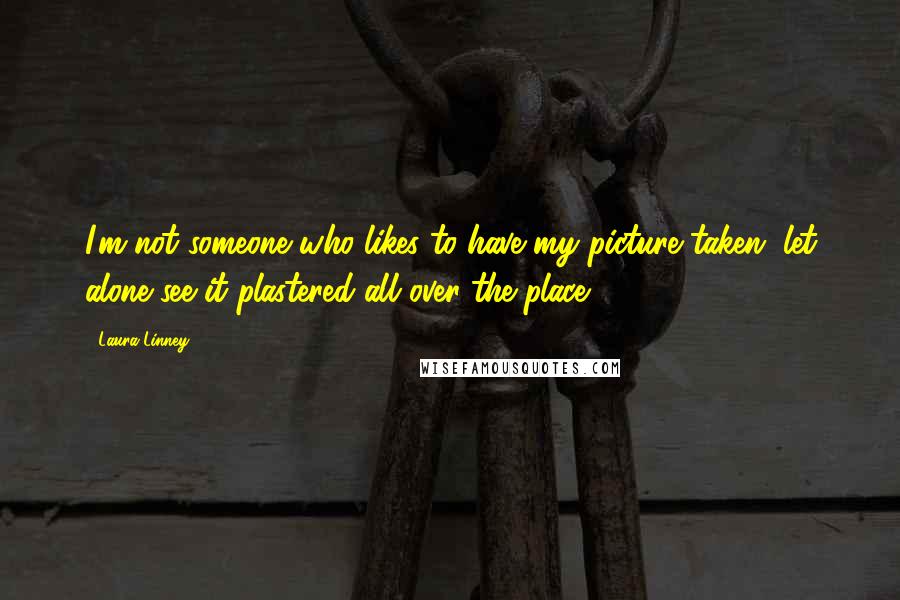 Laura Linney Quotes: I'm not someone who likes to have my picture taken, let alone see it plastered all over the place.