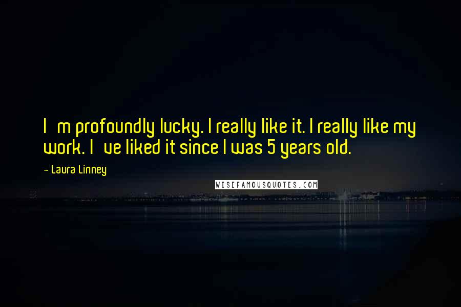 Laura Linney Quotes: I'm profoundly lucky. I really like it. I really like my work. I've liked it since I was 5 years old.