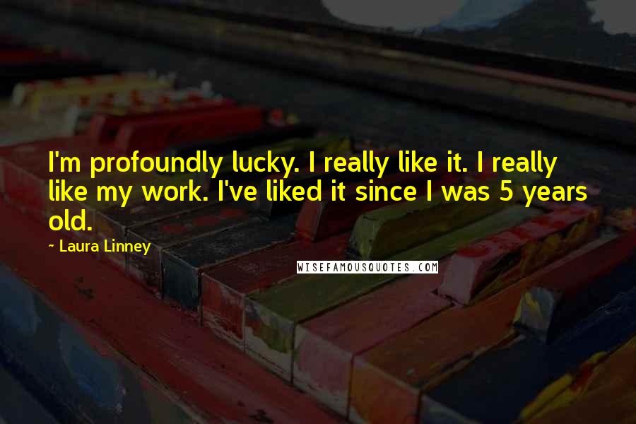 Laura Linney Quotes: I'm profoundly lucky. I really like it. I really like my work. I've liked it since I was 5 years old.