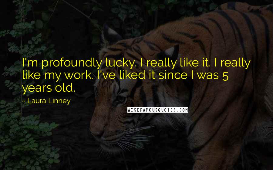Laura Linney Quotes: I'm profoundly lucky. I really like it. I really like my work. I've liked it since I was 5 years old.