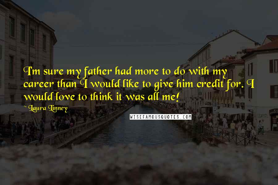 Laura Linney Quotes: I'm sure my father had more to do with my career than I would like to give him credit for. I would love to think it was all me!