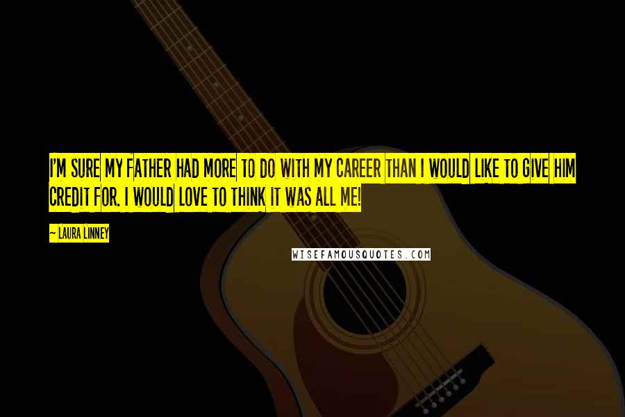 Laura Linney Quotes: I'm sure my father had more to do with my career than I would like to give him credit for. I would love to think it was all me!