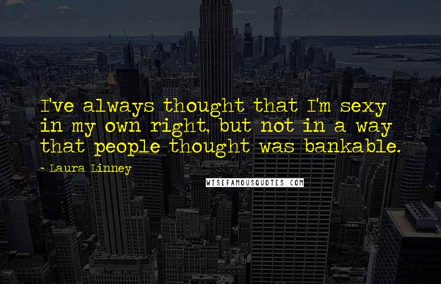 Laura Linney Quotes: I've always thought that I'm sexy in my own right, but not in a way that people thought was bankable.