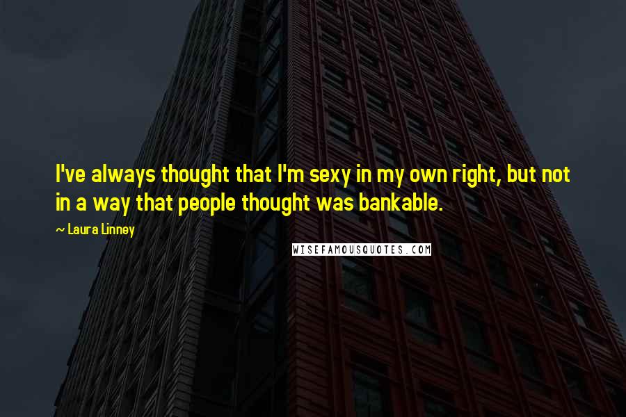 Laura Linney Quotes: I've always thought that I'm sexy in my own right, but not in a way that people thought was bankable.