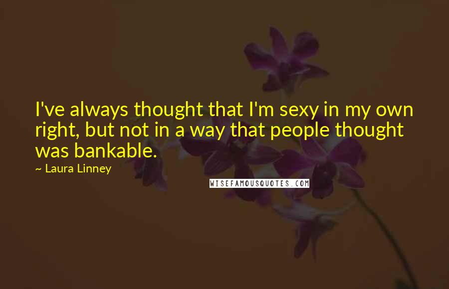 Laura Linney Quotes: I've always thought that I'm sexy in my own right, but not in a way that people thought was bankable.