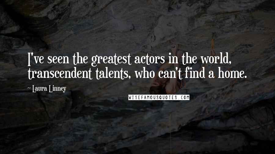 Laura Linney Quotes: I've seen the greatest actors in the world, transcendent talents, who can't find a home.