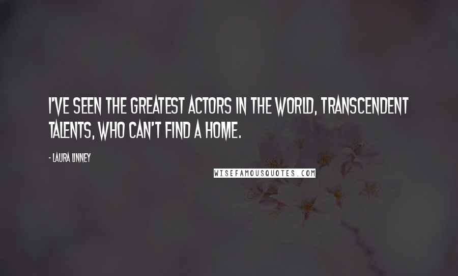 Laura Linney Quotes: I've seen the greatest actors in the world, transcendent talents, who can't find a home.