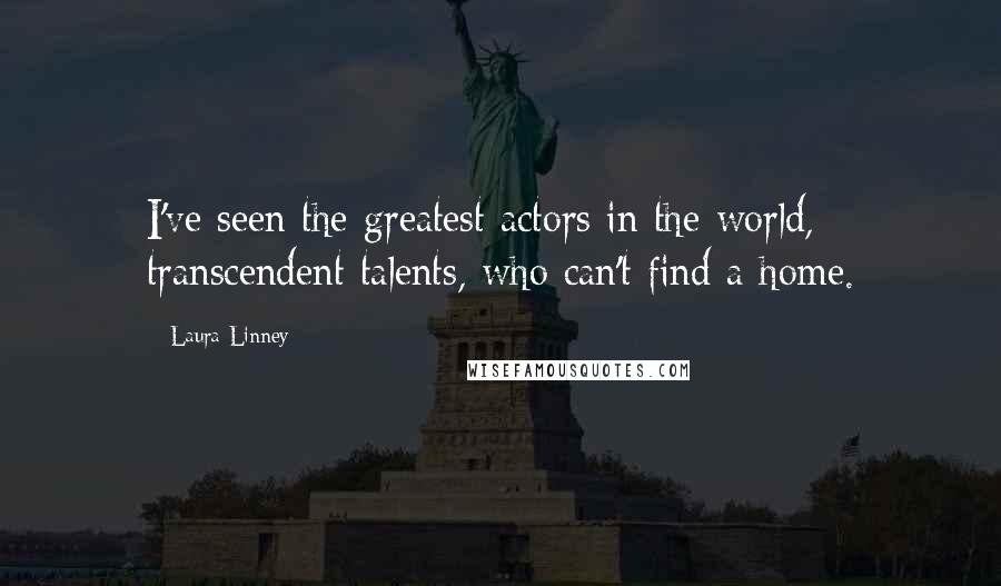 Laura Linney Quotes: I've seen the greatest actors in the world, transcendent talents, who can't find a home.