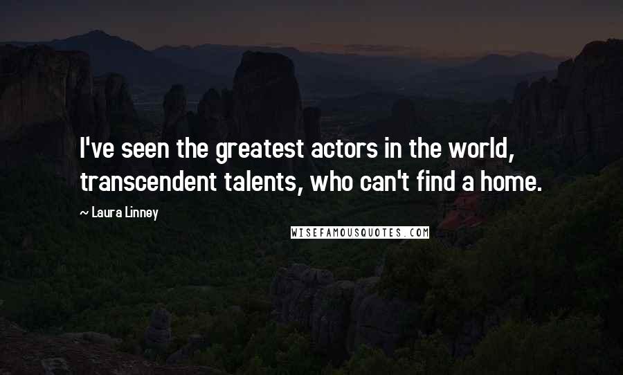 Laura Linney Quotes: I've seen the greatest actors in the world, transcendent talents, who can't find a home.