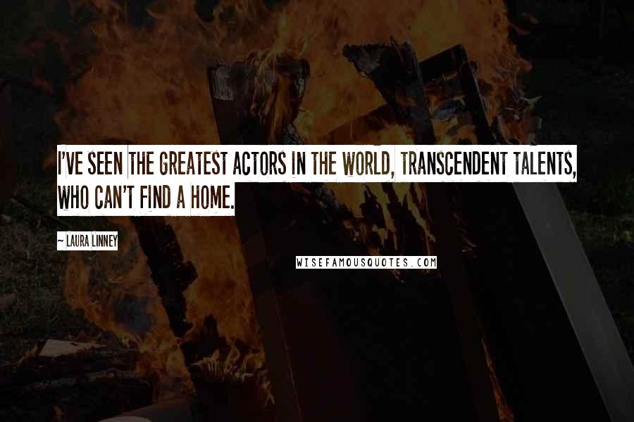 Laura Linney Quotes: I've seen the greatest actors in the world, transcendent talents, who can't find a home.