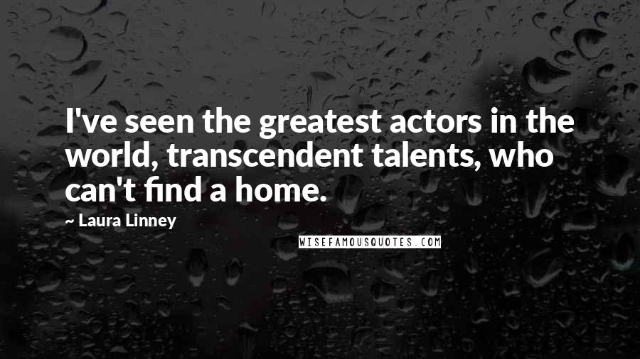 Laura Linney Quotes: I've seen the greatest actors in the world, transcendent talents, who can't find a home.