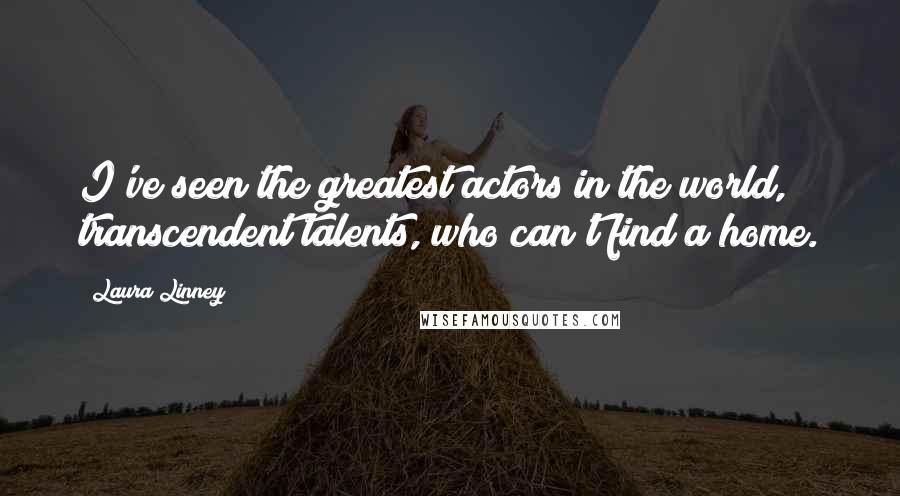 Laura Linney Quotes: I've seen the greatest actors in the world, transcendent talents, who can't find a home.