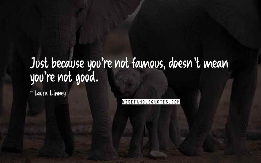 Laura Linney Quotes: Just because you're not famous, doesn't mean you're not good.