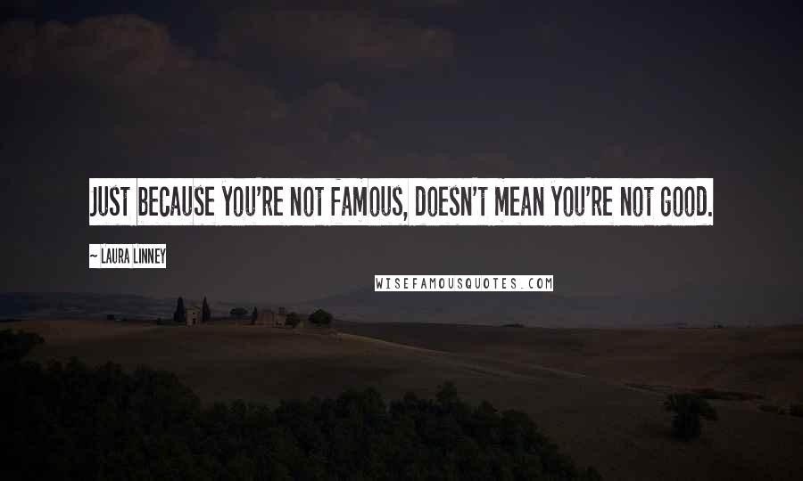 Laura Linney Quotes: Just because you're not famous, doesn't mean you're not good.