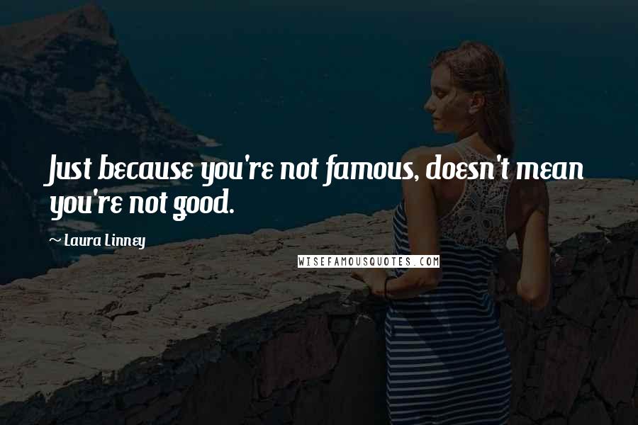 Laura Linney Quotes: Just because you're not famous, doesn't mean you're not good.