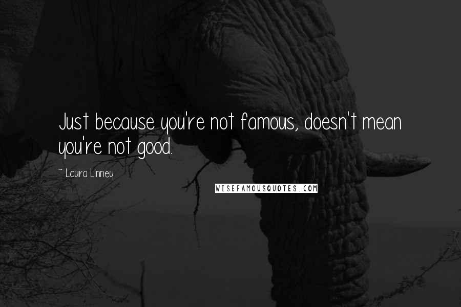 Laura Linney Quotes: Just because you're not famous, doesn't mean you're not good.