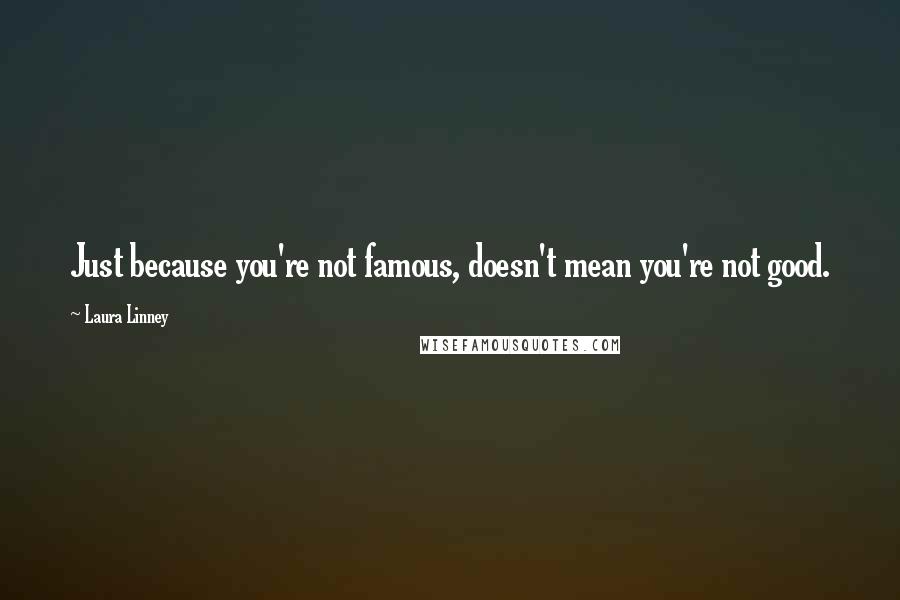 Laura Linney Quotes: Just because you're not famous, doesn't mean you're not good.