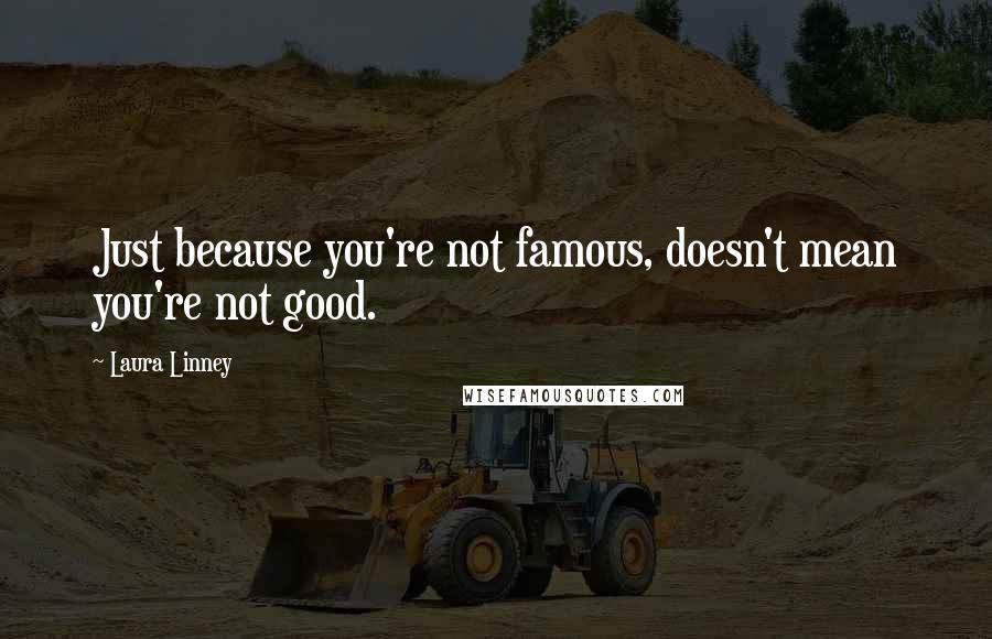 Laura Linney Quotes: Just because you're not famous, doesn't mean you're not good.