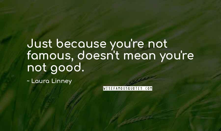 Laura Linney Quotes: Just because you're not famous, doesn't mean you're not good.