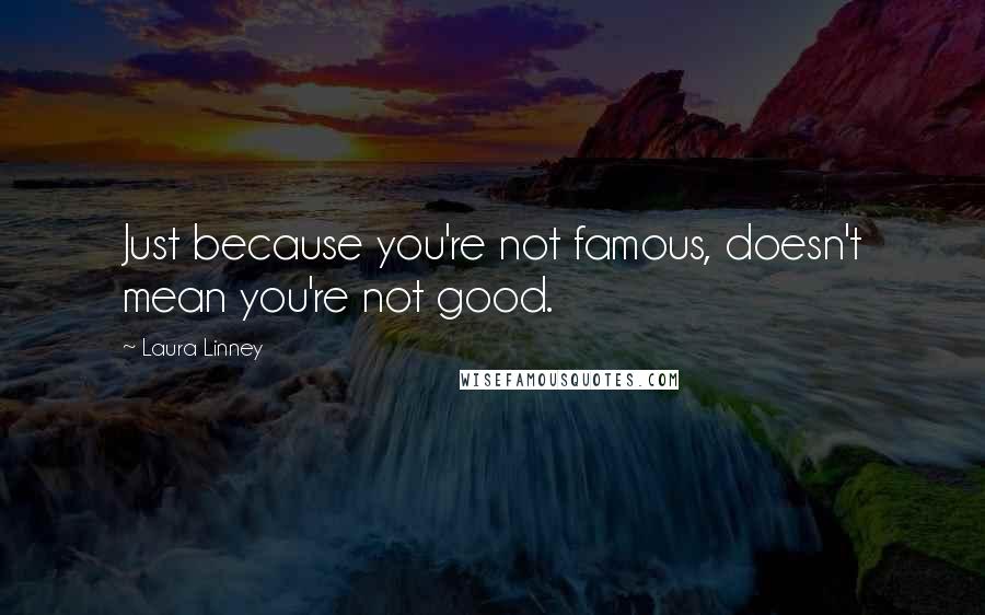 Laura Linney Quotes: Just because you're not famous, doesn't mean you're not good.