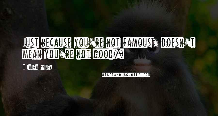 Laura Linney Quotes: Just because you're not famous, doesn't mean you're not good.