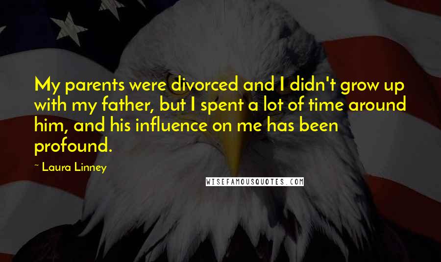 Laura Linney Quotes: My parents were divorced and I didn't grow up with my father, but I spent a lot of time around him, and his influence on me has been profound.