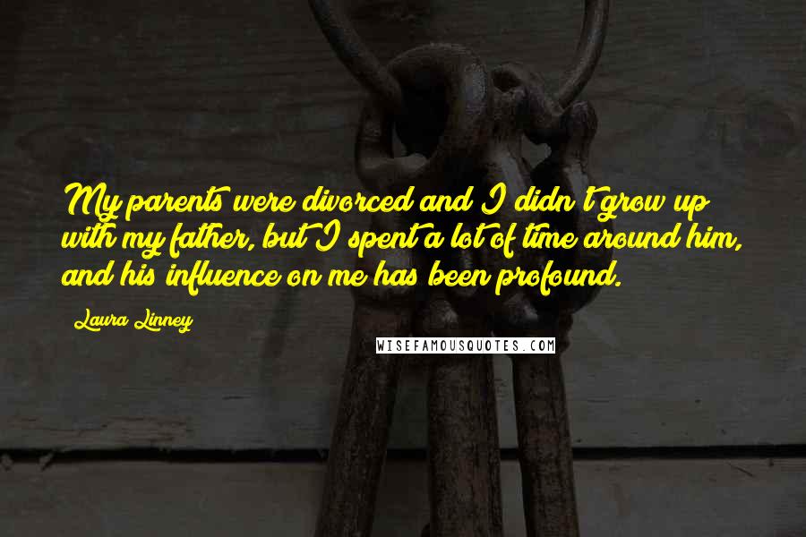 Laura Linney Quotes: My parents were divorced and I didn't grow up with my father, but I spent a lot of time around him, and his influence on me has been profound.