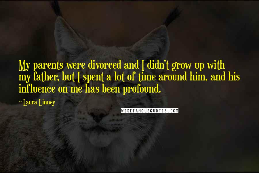 Laura Linney Quotes: My parents were divorced and I didn't grow up with my father, but I spent a lot of time around him, and his influence on me has been profound.