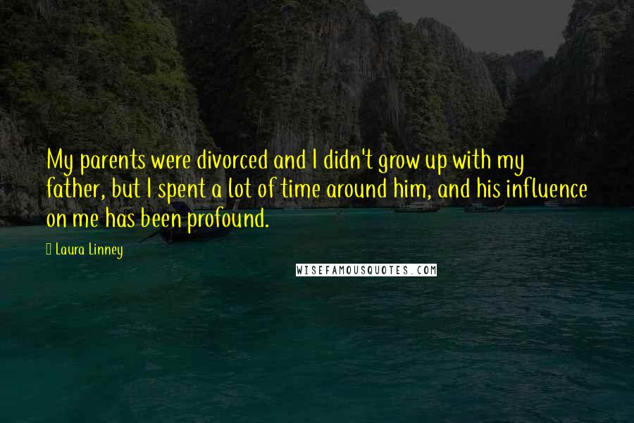 Laura Linney Quotes: My parents were divorced and I didn't grow up with my father, but I spent a lot of time around him, and his influence on me has been profound.