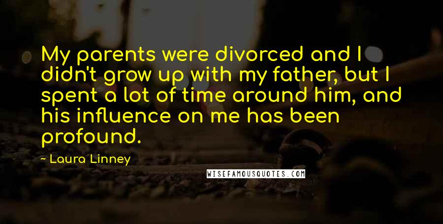 Laura Linney Quotes: My parents were divorced and I didn't grow up with my father, but I spent a lot of time around him, and his influence on me has been profound.