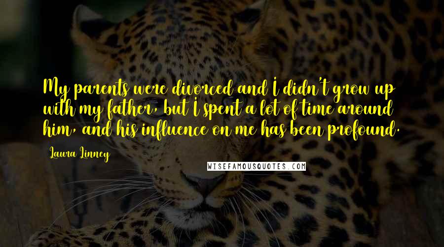 Laura Linney Quotes: My parents were divorced and I didn't grow up with my father, but I spent a lot of time around him, and his influence on me has been profound.