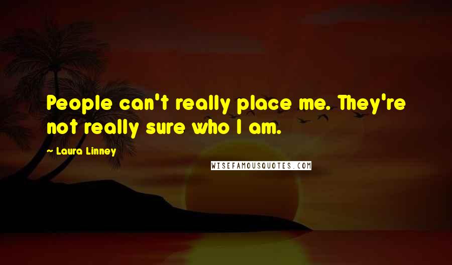 Laura Linney Quotes: People can't really place me. They're not really sure who I am.