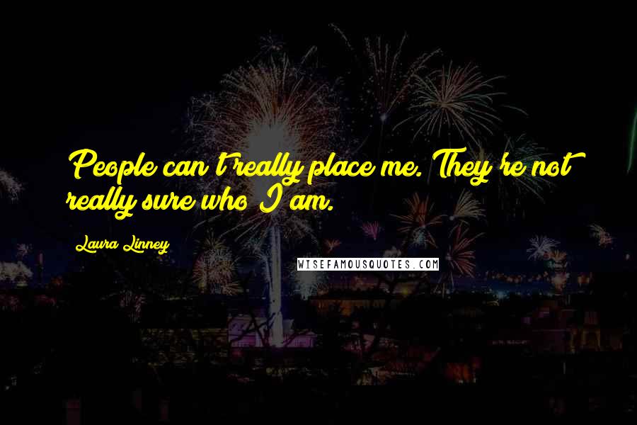 Laura Linney Quotes: People can't really place me. They're not really sure who I am.