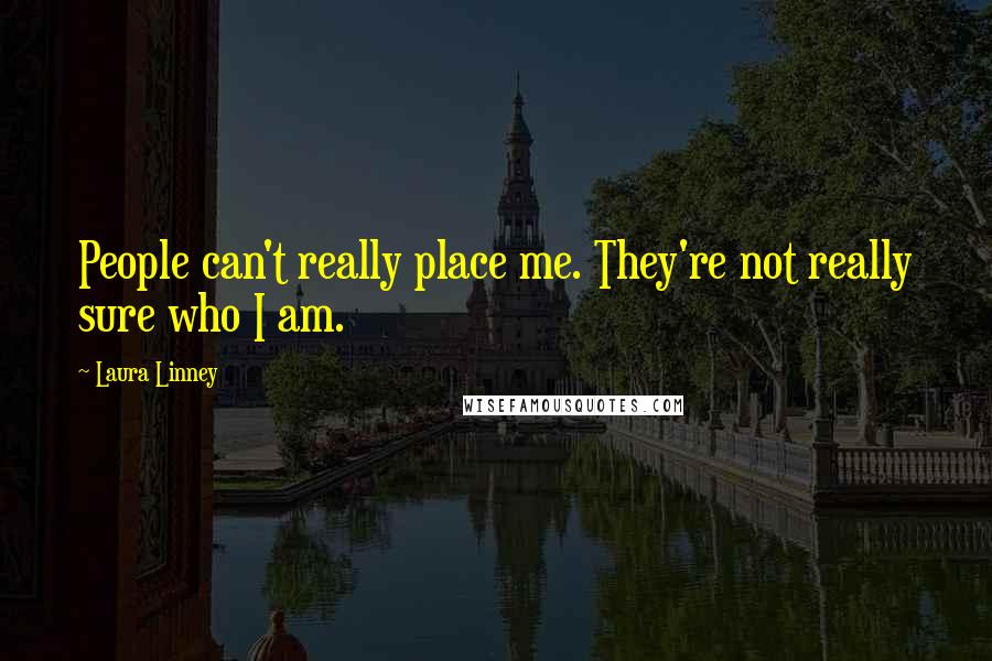 Laura Linney Quotes: People can't really place me. They're not really sure who I am.