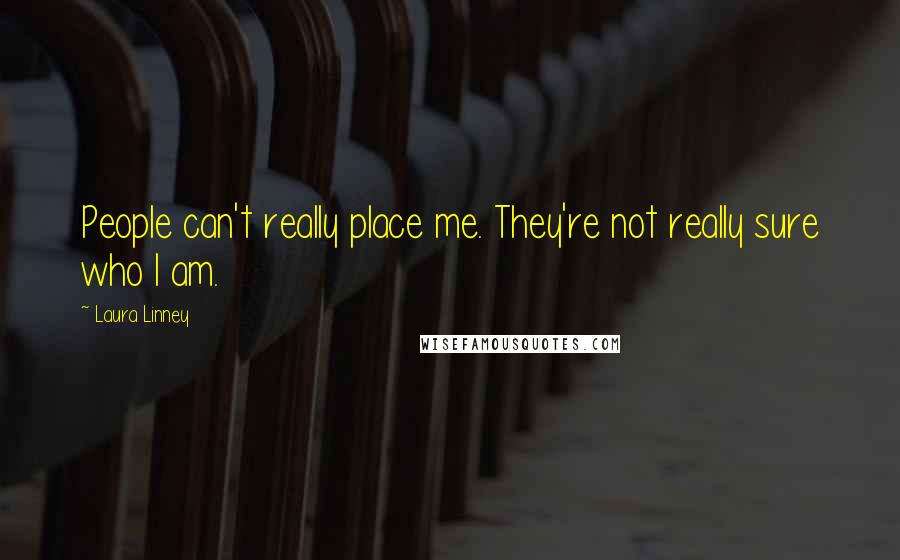 Laura Linney Quotes: People can't really place me. They're not really sure who I am.