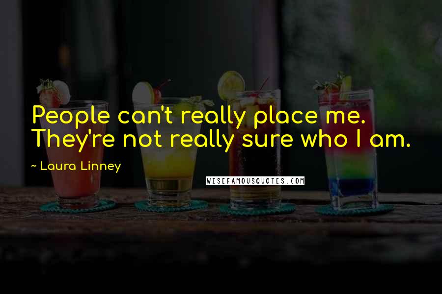 Laura Linney Quotes: People can't really place me. They're not really sure who I am.
