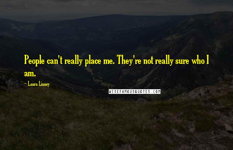 Laura Linney Quotes: People can't really place me. They're not really sure who I am.