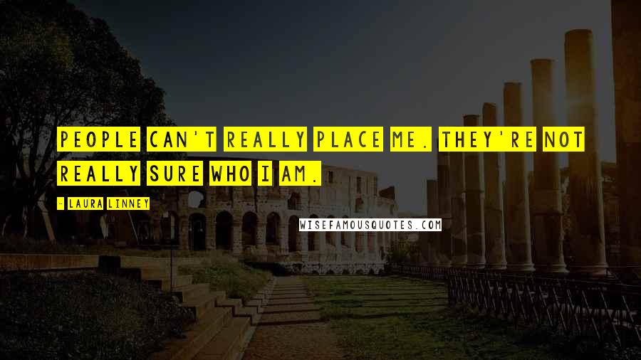 Laura Linney Quotes: People can't really place me. They're not really sure who I am.