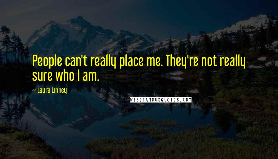 Laura Linney Quotes: People can't really place me. They're not really sure who I am.