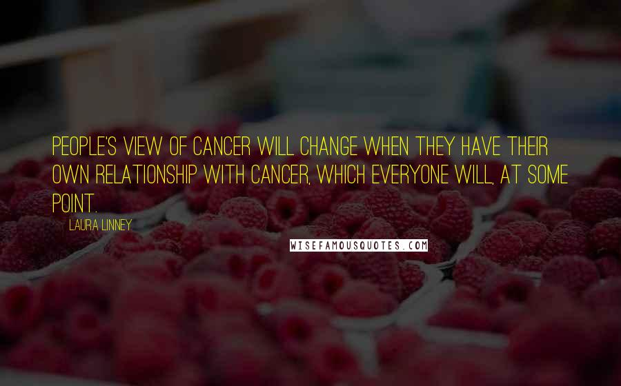 Laura Linney Quotes: People's view of cancer will change when they have their own relationship with cancer, which everyone will, at some point.