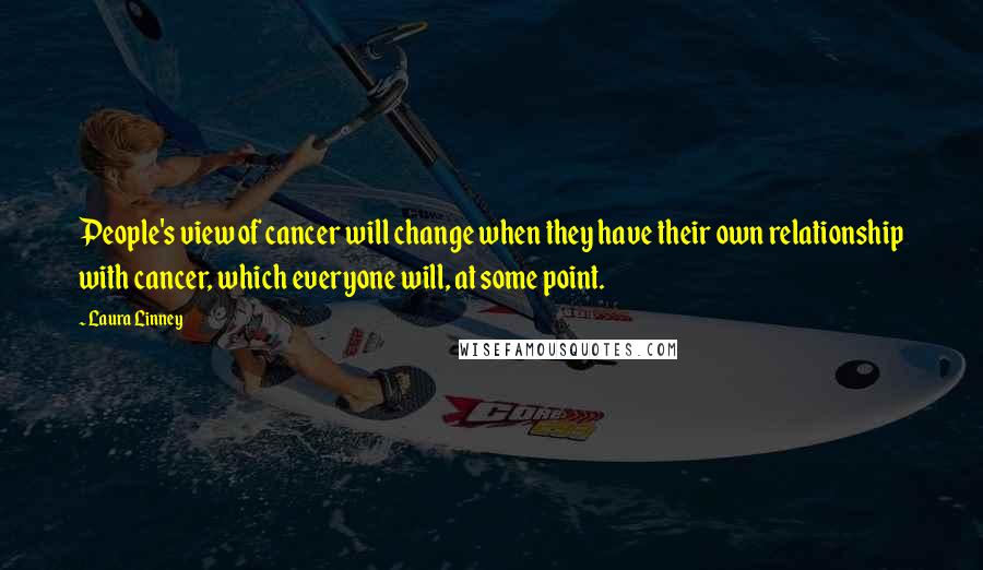 Laura Linney Quotes: People's view of cancer will change when they have their own relationship with cancer, which everyone will, at some point.