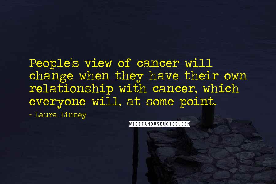 Laura Linney Quotes: People's view of cancer will change when they have their own relationship with cancer, which everyone will, at some point.