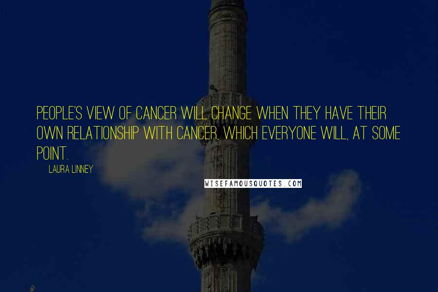 Laura Linney Quotes: People's view of cancer will change when they have their own relationship with cancer, which everyone will, at some point.