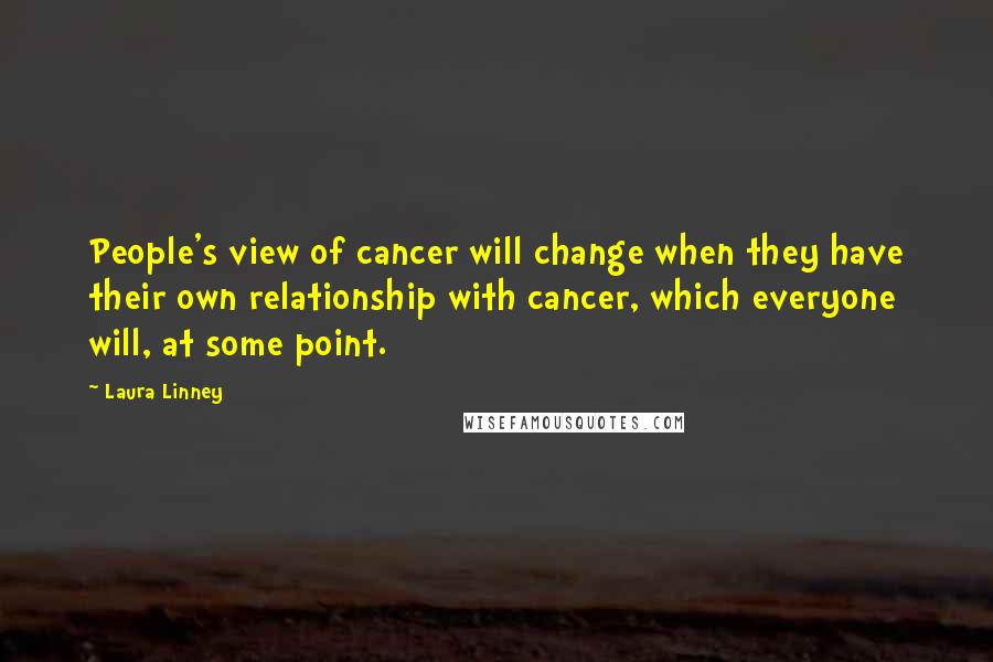 Laura Linney Quotes: People's view of cancer will change when they have their own relationship with cancer, which everyone will, at some point.