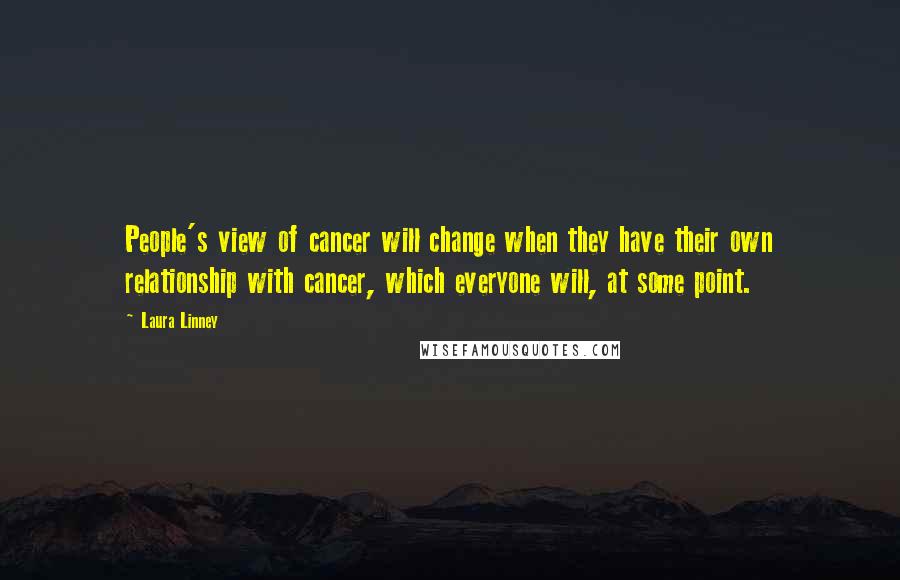 Laura Linney Quotes: People's view of cancer will change when they have their own relationship with cancer, which everyone will, at some point.